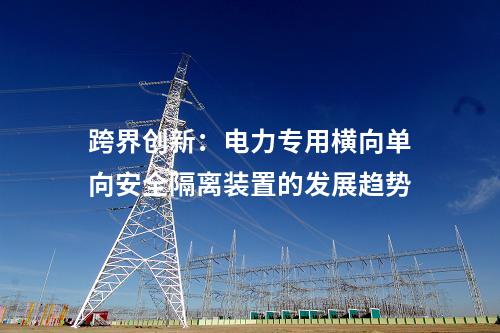 跨界創(chuàng)新:電力專用橫向單向安全隔離裝置的發(fā)展趨勢