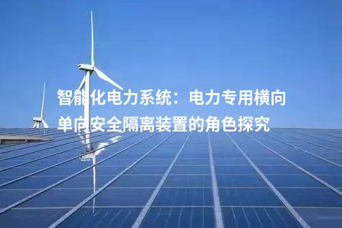 智能化電力系統(tǒng):電力專用橫向單向安全隔離裝置的角色探究