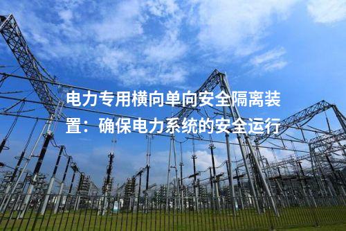 電力專用橫向單向安全隔離裝置:確保電力系統(tǒng)的安全運(yùn)行