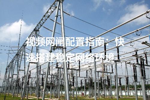視頻網(wǎng)閘配置指南:快速搭建穩(wěn)定網(wǎng)絡(luò)環(huán)境