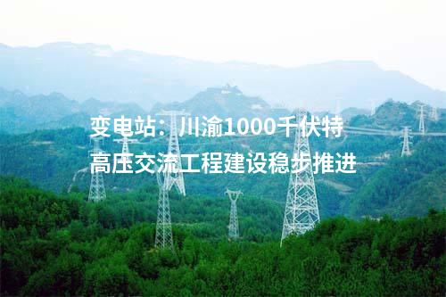 變電站:川渝1000千伏特高壓交流工程建設(shè)穩(wěn)步推進(jìn)