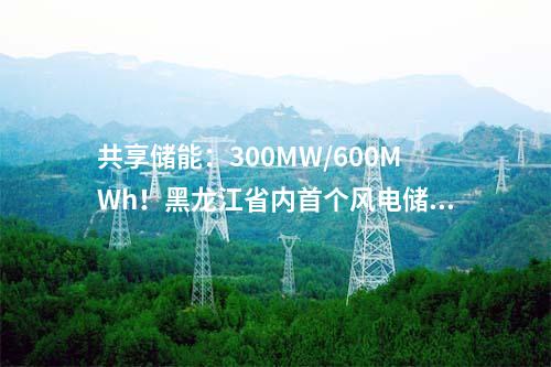 共享儲能：300MW/600MWh！黑龍江省內(nèi)首個風(fēng)電儲能項目開工