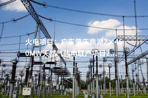 火電項(xiàng)目:廣東肇慶鼎湖2×460MW天然氣熱電聯(lián)產(chǎn)項(xiàng)目2號機(jī)組并網(wǎng)