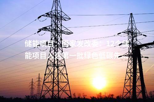 儲能項目:國家發(fā)改委:12個儲能項目入選第一批綠色低碳先進技術(shù)示范項目清單
