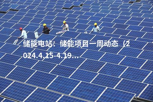 儲能電站:儲能項目一周動態(tài)(2024.4.15-4.19)