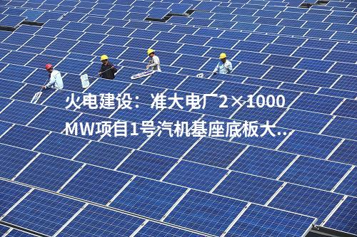 火電建設(shè):準(zhǔn)大電廠2×1000MW項(xiàng)目1號(hào)汽機(jī)基座底板大體積混凝土澆筑完成