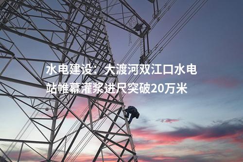 水電建設(shè):大渡河雙江口水電站帷幕灌漿進尺突破20萬米
