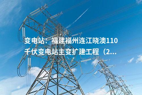 變電站:福建福州連江曉澳110千伏變電站主變擴(kuò)建工程(2號(hào)主變)重新核準(zhǔn)獲批