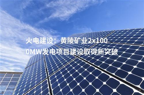 火電建設:黃陵礦業(yè)2x1000MW發(fā)電項目建設取得新突破